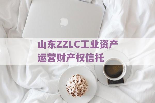 山东ZZLC工业资产运营财产权信托