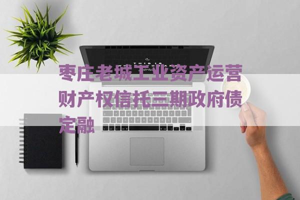 枣庄老城工业资产运营财产权信托三期政府债定融