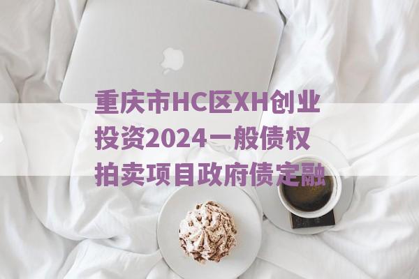 重庆市HC区XH创业投资2024一般债权拍卖项目政府债定融