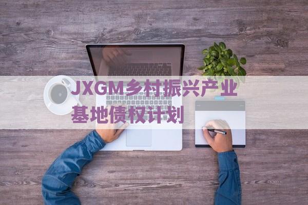 JXGM乡村振兴产业基地债权计划